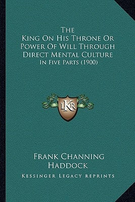 The King On His Throne Or Power Of Will Through Direct Mental Culture: In Five Parts (1900) by Haddock, Frank Channing