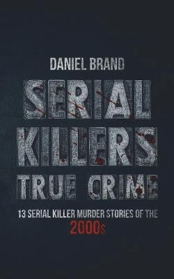 Serial Killers True Crime: 13 Serial Killer Murder Stories of the 2000s by Brand, Daniel