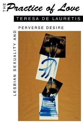 The Practice of Love: Lesbian Sexuality and Perverse Desire by de Lauretis, Teresa
