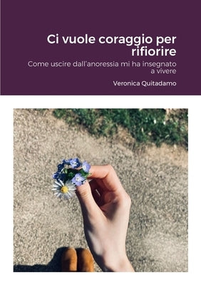 Ci vuole coraggio per rifiorire: Come uscire dall'anoressia mi ha insegnato a vivere by Quitadamo, Veronica