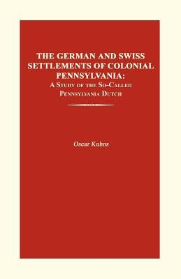 The German and Swiss Settlements of Colonial Pennsylvania: A Study of the So-Called Pennsylvania Dutch by Kuhns, Oscar