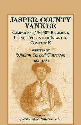 Jasper County Yankee: Campaigns of the 38th Regiment, Illinois Volunteer Infantry, Company K Written by William Elwood Patterson, 1861-1863 by Patterson, William Elwood