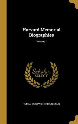 Harvard Memorial Biographies; Volume I by Higginson, Thomas Wentworth
