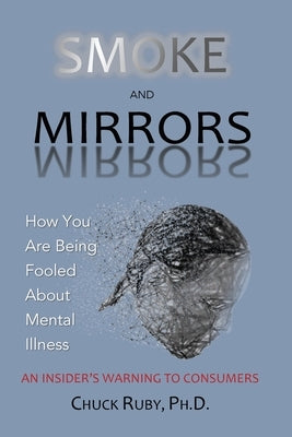 Smoke and Mirrors: How You Are Being Fooled About Mental Illness - An Insider's Warning to Consumers by Ruby, Chuck