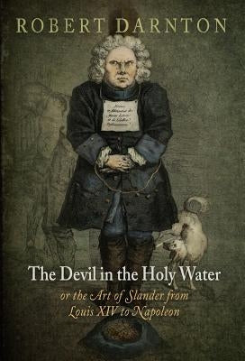 The Devil in the Holy Water, or the Art of Slander from Louis XIV to Napoleon by Darnton, Robert