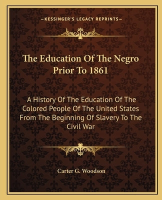 The Education of the Negro Prior to 1861: A History of the Education of the Colored People of the United States from the Beginning of Slavery to the C by Woodson, Carter G.