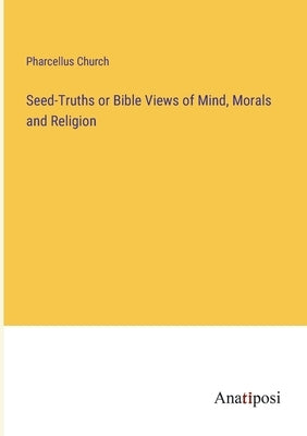 Seed-Truths or Bible Views of Mind, Morals and Religion by Church, Pharcellus