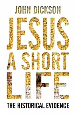 Jesus: A Short Life: The Historical Evidence by Dickson, John