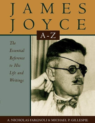 James Joyce A to Z: The Essential Reference to His Life and Writings by Fargnoli, A. Nicholas