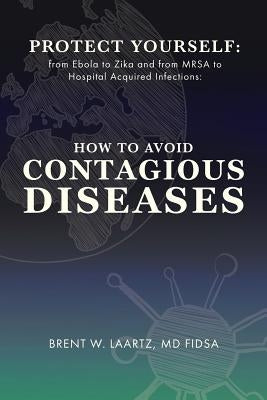 Protect Yourself: From Ebola to Zika and From MRSA to Hospital Acquired Infections: How to Avoid Contagious Diseases by Laartz, Brent W.