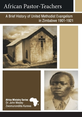 African Pastor-Teachers: A Brief History of United Methodist Evangelism in Zimbabwe 1901-1921 by Kurewa, John Wesley Zwomunondiita