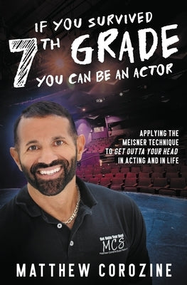 If You Survived 7th Grade, You Can be an Actor: Applying The Meisner Technique To Get Outta Your Head in Acting and in Life by Corozine, Matthew