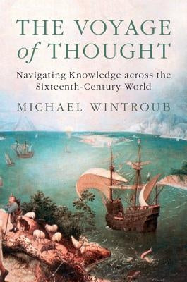 The Voyage of Thought: Navigating Knowledge Across the Sixteenth-Century World by Wintroub, Michael