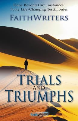 Trials and Triumphs: Hope Beyond Circumstances: 40 Life-Changing Testimonies by Faithwriters