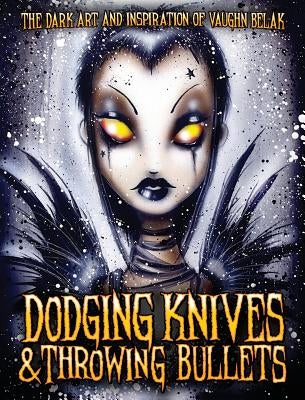 Dodging Knives and Throwing Bullets: The Dark Art and Inspiration of Vaughn Belak by Belak, Vaughn