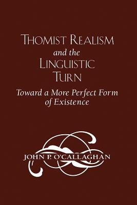 Thomist Realism and the Linguistic Turn: Toward a More Perfect Form of Existence by O'Callaghan, John P.