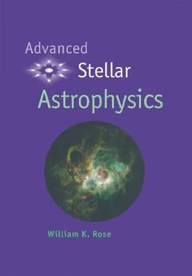 Advanced Stellar Astrophysics by Rose, William K.