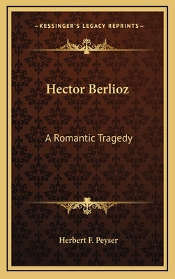 Hector Berlioz: A Romantic Tragedy by Peyser, Herbert F.