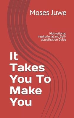 It Takes You To Make You: Motivational, Inspirational and Self-actualization Guide by Juwe, Moses M.