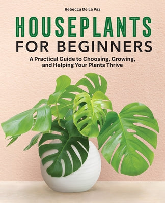 Houseplants for Beginners: A Practical Guide to Choosing, Growing, and Helping Your Plants Thrive by de la Paz, Rebecca