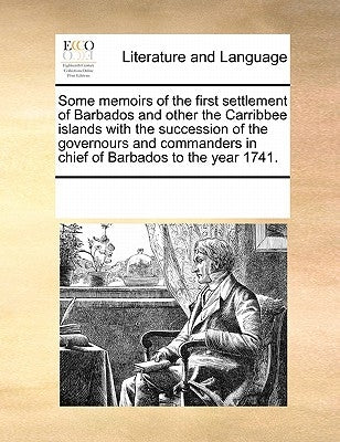 Some Memoirs of the First Settlement of Barbados and Other the Carribbee Islands with the Succession of the Governours and Commanders in Chief of Barb by Multiple Contributors