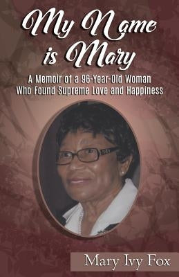 My Name is Mary: A Memoir of a 96-Year-Old Woman Who Found Supreme Love and Happiness by Fox, Mary Ivy
