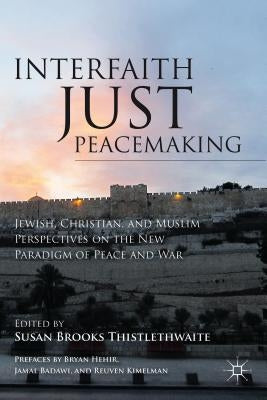 Interfaith Just Peacemaking: Jewish, Christian, and Muslim Perspectives on the New Paradigm of Peace and War by Thistlethwaite, S.