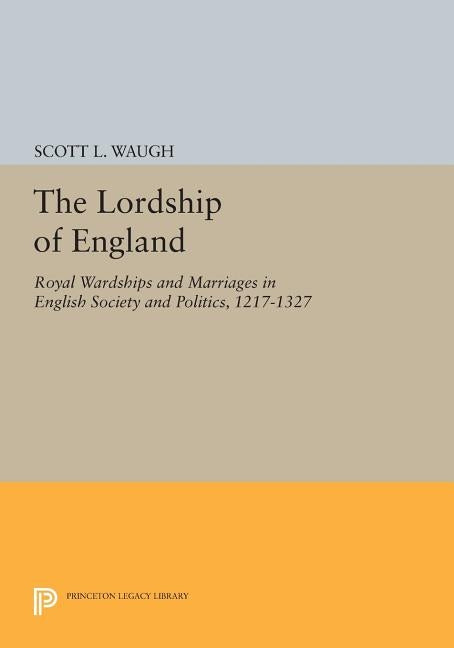 The Lordship of England: Royal Wardships and Marriages in English Society and Politics, 1217-1327 by Waugh, Scott L.