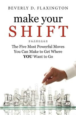 Make Your SHIFT: : The Five Most Powerful Moves You Can Make to Get Where YOU Want to Go by Flaxington, Beverly