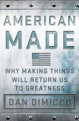 American Made: Why Making Things Will Return Us to Greatness by Dimicco, Dan