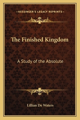 The Finished Kingdom: A Study of the Absolute by de Waters, Lillian