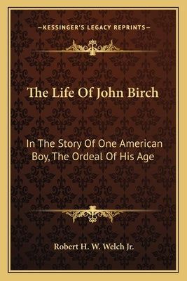 The Life Of John Birch: In The Story Of One American Boy, The Ordeal Of His Age by Welch, Robert H. W., Jr.