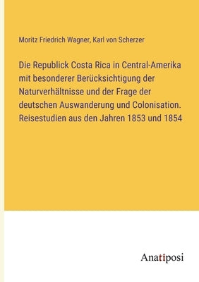 Die Republick Costa Rica in Central-Amerika mit besonderer Berücksichtigung der Naturverhältnisse und der Frage der deutschen Auswanderung und Colonis by Scherzer, Karl Von