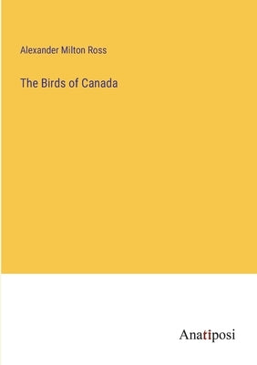 The Birds of Canada by Ross, Alexander Milton