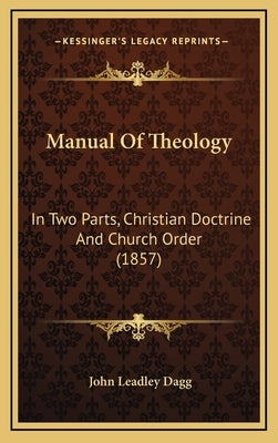 Manual Of Theology: In Two Parts, Christian Doctrine And Church Order (1857) by Dagg, John Leadley