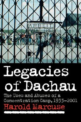 Legacies of Dachau: The Uses and Abuses of a Concentration Camp, 1933-2001 by Marcuse, Harold