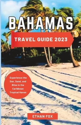 Bahamas Travel Guide 2023: Experience the Sun, Sand, and Bliss in the Caribbean Tropical Haven by Fox, Ethan