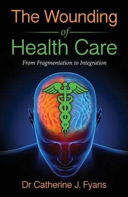 The Wounding of Health Care: From Fragmentation to Integration - REVISED EDITION by Fyans, Catherine