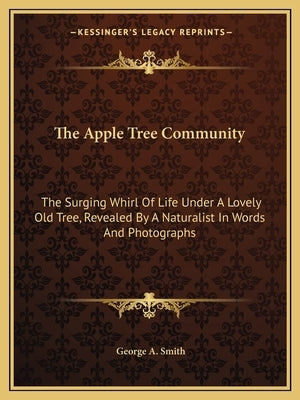 The Apple Tree Community: The Surging Whirl of Life Under a Lovely Old Tree, Revealed by a Naturalist in Words and Photographs by Smith, George a.