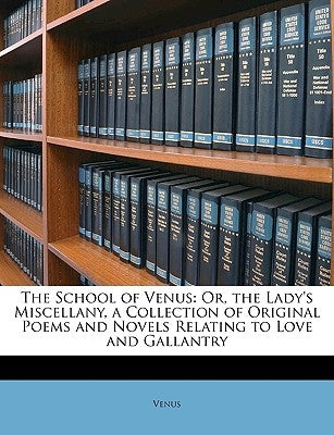 The School of Venus: Or, the Lady's Miscellany, a Collection of Original Poems and Novels Relating to Love and Gallantry by Venus