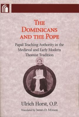 Dominicans and the Pope: Papal Teaching Authority in the Medieval and Early Modern Thomist Tradition by Horst, Ulrich