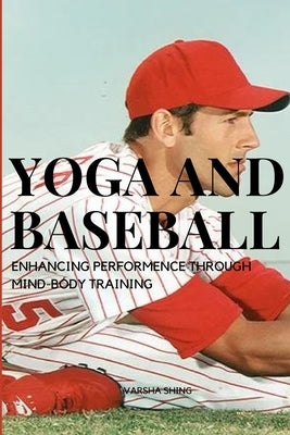 Yoga and Baseball Enhancing Performence Through Mind-Body Training by Varsha, Shing