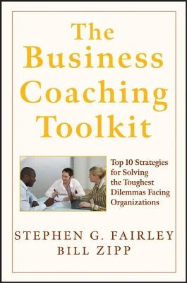 The Business Coaching Toolkit: Top 10 Strategies for Solving the Toughest Dilemmas Facing Organizations by Fairley, Stephen G.