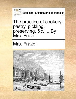 The Practice of Cookery, Pastry, Pickling, Preserving, &C. ... by Mrs. Frazer. by Frazer, Mrs