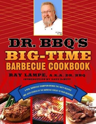 Dr. Bbq's Big-Time Barbecue Cookbook: A Real Barbecue Champion Brings the Tasty Recipes and Juicy Stories of the Barbecue Circuit to Your Backyard by Lampe, Ray