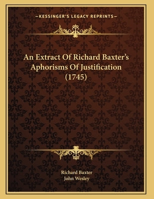 An Extract Of Richard Baxter's Aphorisms Of Justification (1745) by Baxter, Richard