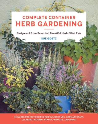 Complete Container Herb Gardening: Design and Grow Beautiful, Bountiful Herb-Filled Pots by Goetz, Sue