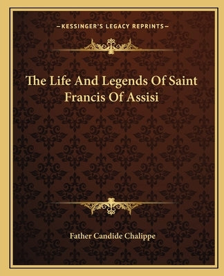 The Life And Legends Of Saint Francis Of Assisi by Chalippe, Father Candide