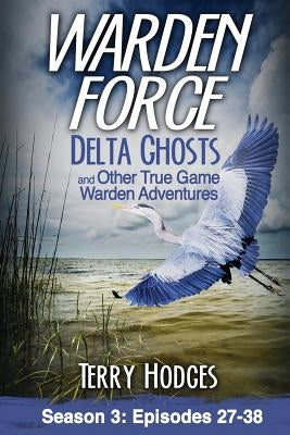 Warden Force: Delta Ghosts and Other True Game Warden Adventures: Episodes 27-38 by Hodges, Terry