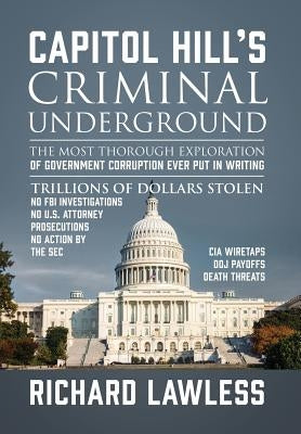 Capitol Hill's Criminal Underground: The Most Thorough Exploration of Government Corruption Ever Put in Writing by Lawless, Richard